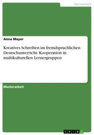 Kreatives Schreiben im fremdsprachlichen Deutschunterricht: Kooperation in multikulturellen Lernergruppen Anna Mayer Author