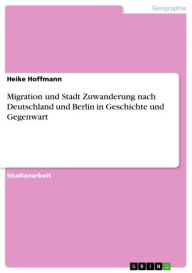 Migration und Stadt Zuwanderung nach Deutschland und Berlin in Geschichte und Gegenwart Heike Hoffmann Author