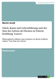 Glück, Kunst und Lebensführung und der Sinn des Lebens als Themen in Tolstois Erzählung 'Luzern': Philosophisch erläutert und orientiert an Moritz Sch
