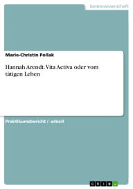 Hannah Arendt. Vita Activa oder vom tÃ¤tigen Leben: Vita Activa oder vom tÃ¤tigen Leben Marie-Christin Pollak Author