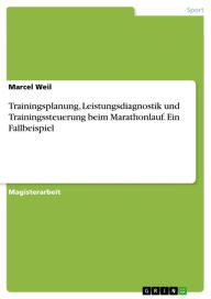 Trainingsplanung, Leistungsdiagnostik und Trainingssteuerung beim Marathonlauf. Ein Fallbeispiel Marcel Weil Author
