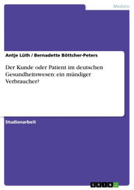 Der Kunde oder Patient im deutschen Gesundheitswesen: ein mündiger Verbraucher? Antje Lüth Author