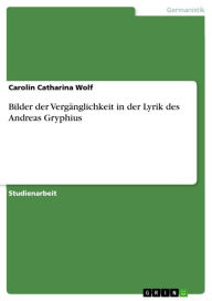 Bilder der VergÃ¤nglichkeit in der Lyrik des Andreas Gryphius Carolin Catharina Wolf Author