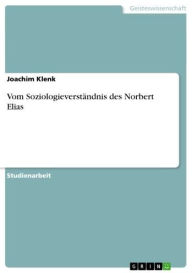 Vom SoziologieverstÃ¤ndnis des Norbert Elias Joachim Klenk Author