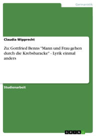 Zu: Gottfried Benns 'Mann und Frau gehen durch die Krebsbaracke' - Lyrik einmal anders: Lyrik einmal anders Claudia Wipprecht Author