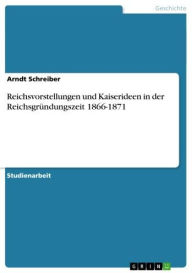 Reichsvorstellungen und Kaiserideen in der ReichsgrÃ¼ndungszeit 1866-1871 Arndt Schreiber Author