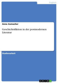 Geschichtsfiktion in der postmodernen Literatur Anne Axmacher Author