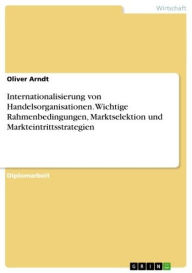 Internationalisierung von Handelsorganisationen. Wichtige Rahmenbedingungen, Marktselektion und Markteintrittsstrategien Oliver Arndt Author