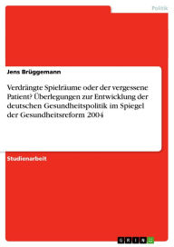 Verdrängte Spielräume oder der vergessene Patient? Überlegungen zur Entwicklung der deutschen Gesundheitspolitik im Spiegel der Gesundheitsreform 2004