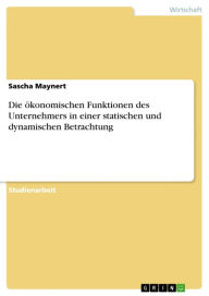 Die Ã¶konomischen Funktionen des Unternehmers in einer statischen und dynamischen Betrachtung Sascha Maynert Author