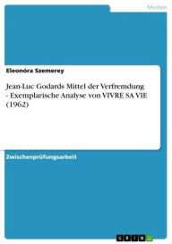 Jean-Luc Godards Mittel der Verfremdung - Exemplarische Analyse von VIVRE SA VIE (1962): Exemplarische Analyse von VIVRE SA VIE (1962) EleonÃ³ra Szeme