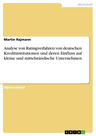 Analyse von Ratingverfahren von deutschen Kreditinstitutionen und deren Einfluss auf kleine und mittelstÃ¤ndische Unternehmen Martin Rajmann Author