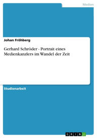 Gerhard Schröder - Portrait eines Medienkanzlers im Wandel der Zeit: Portrait eines Medienkanzlers im Wandel der Zeit Johan Fröhberg Author