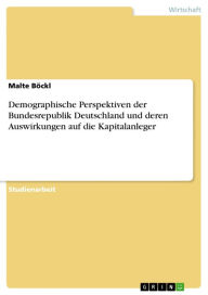 Demographische Perspektiven der Bundesrepublik Deutschland und deren Auswirkungen auf die Kapitalanleger Malte Böckl Author