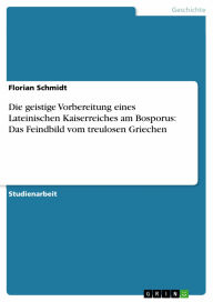 Die geistige Vorbereitung eines Lateinischen Kaiserreiches am Bosporus: Das Feindbild vom treulosen Griechen Florian Schmidt Author