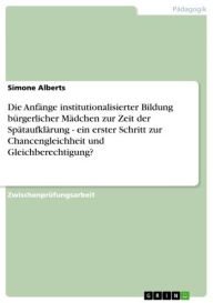 Die Anfänge institutionalisierter Bildung bürgerlicher Mädchen zur Zeit der Spätaufklärung - ein erster Schritt zur Chancengleichheit und Gleichb