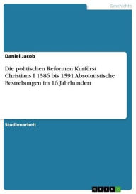 Die politischen Reformen KurfÃ¼rst Christians I 1586 bis 1591 Absolutistische Bestrebungen im 16 Jahrhundert Daniel Jacob Author