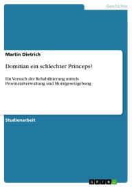 Domitian ein schlechter Princeps?: Ein Versuch der Rehabilitierung mittels Provinzialverwaltung und Moralgesetzgebung Martin Dietrich Author