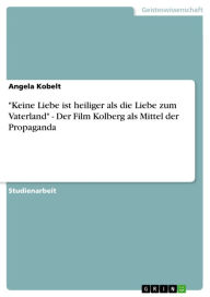 'Keine Liebe ist heiliger als die Liebe zum Vaterland' - Der Film Kolberg als Mittel der Propaganda: Der Film Kolberg als Mittel der Propaganda Angela