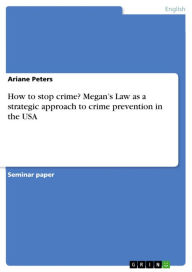 How to stop crime? Megan's Law as a strategic approach to crime prevention in the USA Ariane Peters Author