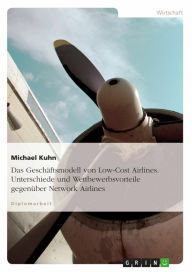 Das Geschäftsmodell von Low-Cost Airlines. Unterschiede und Wettbewerbsvorteile gegenüber Network Airlines: Unterschiede und Wettbewerbsvorteile geg