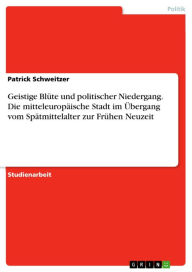 Geistige Blüte und politischer Niedergang. Die mitteleuropäische Stadt im �bergang vom Spätmittelalter zur Frühen Neuzeit Patrick Schweitzer Auth