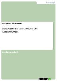 Möglichkeiten und Grenzen der Antipädagogik Christian Uhrheimer Author