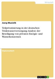 Teilprivatisierung in der deutschen Trinkwasserversorgung: Analyse der Beteiligung von privaten Energie- und Wasserkonzernen Joerg Musiolik Author