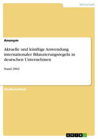 Aktuelle und kÃ¼nftige Anwendung internationaler Bilanzierungsregeln in deutschen Unternehmen: Stand 2002 Anonym Author