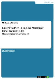 Kaiser Friedrich III und der Mailberger Bund: Racheakt oder Machtergreifungsversuch Michaela Grimm Author