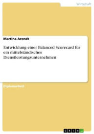 Entwicklung einer Balanced Scorecard fÃ¼r ein mittelstÃ¤ndisches Dienstleistungsunternehmen Martina Arendt Author