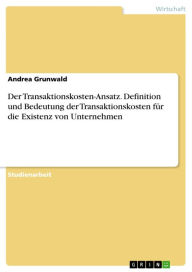 Der Transaktionskosten-Ansatz. Definition und Bedeutung der Transaktionskosten für die Existenz von Unternehmen Andrea Grunwald Author