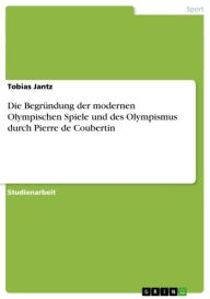 Die Begründung der modernen Olympischen Spiele und des Olympismus durch Pierre de Coubertin Tobias Jantz Author