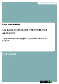 Die Religionskritik der frühchristlichen Apologeten: Argumente Tertullians gegen die griechisch-römische Religion Lena Marie Hahn Author