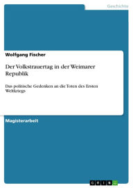 Der Volkstrauertag in der Weimarer Republik: Das politische Gedenken an die Toten des Ersten Weltkriegs Wolfgang Fischer Author
