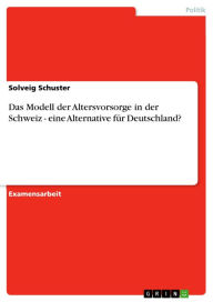 Das Modell der Altersvorsorge in der Schweiz - eine Alternative fÃ¼r Deutschland?: eine Alternative fÃ¼r Deutschland? Solveig Schuster Author