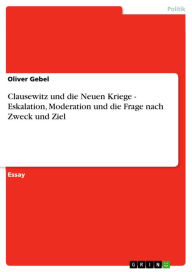 Clausewitz und die Neuen Kriege - Eskalation, Moderation und die Frage nach Zweck und Ziel: Eskalation, Moderation und die Frage nach Zweck und Ziel O