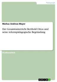 Der Gesamtunterricht Berthold Ottos und seine reformpÃ¤dagogische BegrÃ¼ndung Markus Andreas Mayer Author