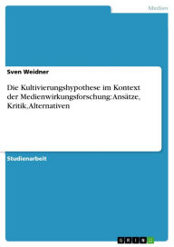 Die Kultivierungshypothese im Kontext der Medienwirkungsforschung: AnsÃ¤tze, Kritik, Alternativen Sven Weidner Author