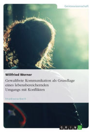 Gewaltfreie Kommunikation als Grundlage eines lebensbereichernden Umgangs mit Konflikten Willfried Werner Author