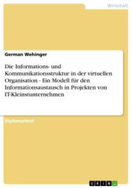 Die Informations- und Kommunikationsstruktur in der virtuellen Organisation - Ein Modell für den Informationsaustausch in Projekten von IT-Kleinstunternehmen: Ein Modell für den Informationsaustausch in Projekten von IT-Kleinstunternehmen - German Wehinger