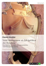 Yield Management als Erfolgsfaktor der Hotellerie: Eine kritische Evaluation der automatisierten Yield-Management-Systeme Pamela Günther Author