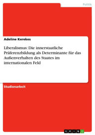 Liberalismus: Die innerstaatliche Präferenzbildung als Determinante für das Außenverhalten des Staates im internationalen Feld Adeline Kerekes Author