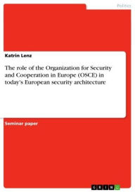 The role of the Organization for Security and Cooperation in Europe (OSCE) in today's European security architecture Katrin Lenz Author