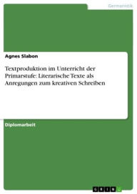 Textproduktion im Unterricht der Primarstufe: Literarische Texte als Anregungen zum kreativen Schreiben Agnes Slabon Author