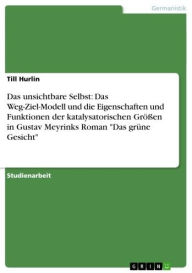 Das unsichtbare Selbst: Das Weg-Ziel-Modell und die Eigenschaften und Funktionen der katalysatorischen Grö�en in Gustav Meyrinks Roman 'Das grüne G