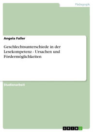Geschlechtsunterschiede in der Lesekompetenz - Ursachen und Fördermöglichkeiten: Ursachen und Fördermöglichkeiten Angela Faller Author