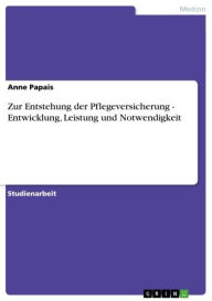 Zur Entstehung der Pflegeversicherung - Entwicklung, Leistung und Notwendigkeit: Entwicklung, Leistung und Notwendigkeit Anne Papais Author