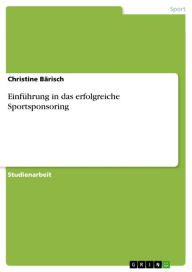 EinfÃ¼hrung in das erfolgreiche Sportsponsoring: erfolgreiches Sponsoring im Sport Christine BÃ¤risch Author