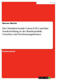 Die Christlich-Soziale Union (CSU) und ihre Sonderstellung in der Bundespolitik: Ursachen und Erscheinungsformen Werner Martin Author